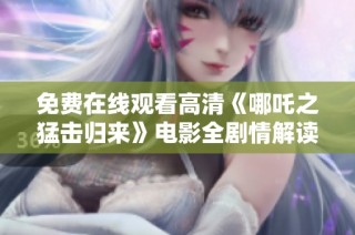 免费在线观看高清《哪吒之猛击归来》电影全剧情解读与分析
