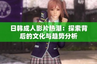 日韩成人影片热潮：探索背后的文化与趋势分析