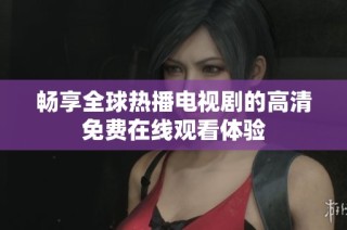 畅享全球热播电视剧的高清免费在线观看体验