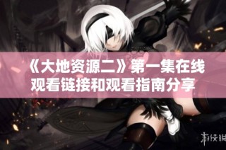 《大地资源二》第一集在线观看链接和观看指南分享