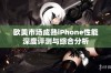 欧美市场成熟iPhone性能深度评测与综合分析