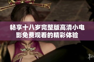 畅享十八岁完整版高清小电影免费观看的精彩体验