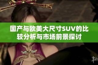 国产与欧美大尺寸SUV的比较分析与市场前景探讨
