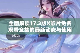 全面解读17.3版X影片免费观看全集的最新动态与使用体验