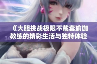 《大胆挑战极限不戴套瑜伽教练的精彩生活与独特体验揭秘》