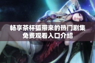 畅享茶杯狐带来的热门剧集免费观看入口介绍