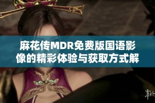 麻花传MDR免费版国语影像的精彩体验与获取方式解析