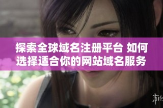 探索全球域名注册平台 如何选择适合你的网站域名服务