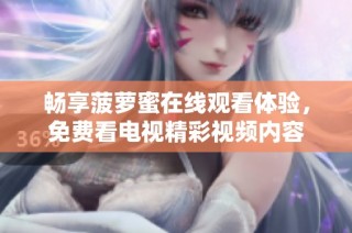 畅享菠萝蜜在线观看体验，免费看电视精彩视频内容