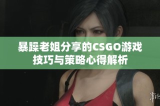 暴躁老姐分享的CSGO游戏技巧与策略心得解析