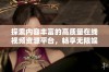 探索内容丰富的高质量在线视频资源平台，畅享无限娱乐体验