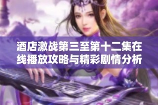 酒店激战第三至第十二集在线播放攻略与精彩剧情分析
