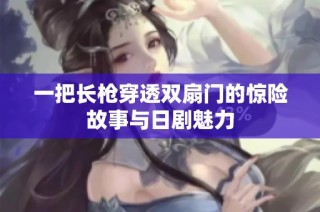 一把长枪穿透双扇门的惊险故事与日剧魅力