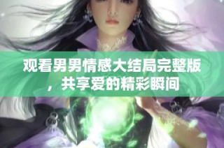观看男男情感大结局完整版，共享爱的精彩瞬间
