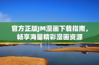 官方正版JM漫画下载指南，畅享海量精彩漫画资源