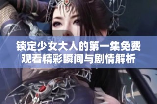 锁定少女大人的第一集免费观看精彩瞬间与剧情解析