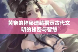 黄帝的神秘遗藏揭示古代文明的秘密与智慧