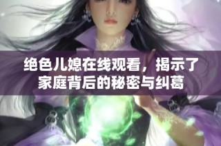绝色儿媳在线观看，揭示了家庭背后的秘密与纠葛