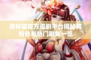 茶杯狐官方追剧平台揭秘其特色与热门剧集一览