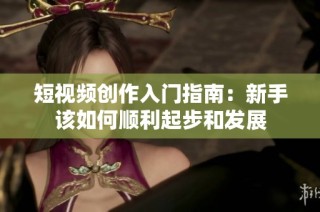 短视频创作入门指南：新手该如何顺利起步和发展