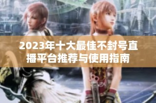 2023年十大最佳不封号直播平台推荐与使用指南