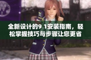 全新设计的9 1安装指南，轻松掌握技巧与步骤让您更省心