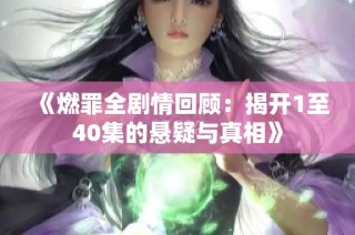 《燃罪全剧情回顾：揭开1至40集的悬疑与真相》