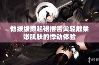 他缓缓撩起裙摆舌尖轻触柔嫩肌肤的悸动体验