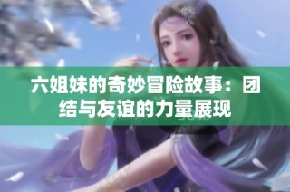 六姐妹的奇妙冒险故事：团结与友谊的力量展现