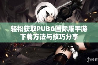 轻松获取PUBG国际服手游下载方法与技巧分享