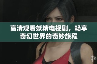 高清观看妖精电视剧，畅享奇幻世界的奇妙旅程