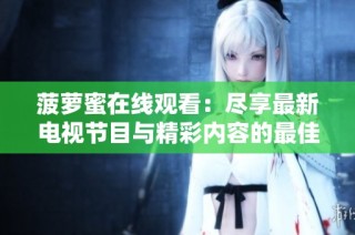 菠萝蜜在线观看：尽享最新电视节目与精彩内容的最佳选择