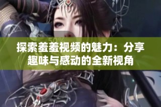 探索羞羞视频的魅力：分享趣味与感动的全新视角