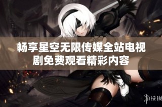 畅享星空无限传媒全站电视剧免费观看精彩内容