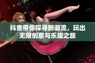抖音带你探寻新潮流，玩出无限创意与乐趣之旅