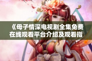 《母子情深电视剧全集免费在线观看平台介绍及观看指南》