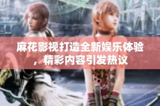 麻花影视打造全新娱乐体验，精彩内容引发热议