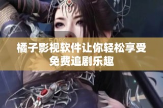 橘子影视软件让你轻松享受免费追剧乐趣
