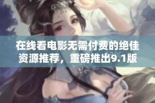在线看电影无需付费的绝佳资源推荐，重磅推出9.1版本