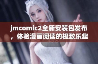 jmcomic2全新安装包发布，体验漫画阅读的极致乐趣与便利  