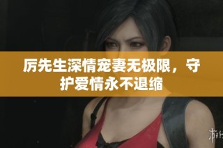 厉先生深情宠妻无极限，守护爱情永不退缩