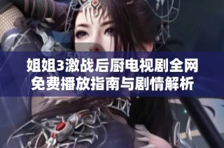 姐姐3激战后厨电视剧全网免费播放指南与剧情解析