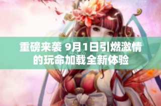 重磅来袭 9月1日引燃激情的玩命加载全新体验