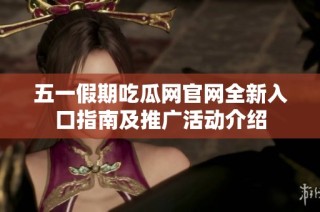 五一假期吃瓜网官网全新入口指南及推广活动介绍