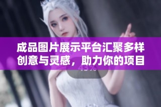 成品图片展示平台汇聚多样创意与灵感，助力你的项目设计