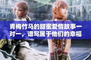 青梅竹马的甜蜜爱情故事一对一，谱写属于他们的幸福乐章