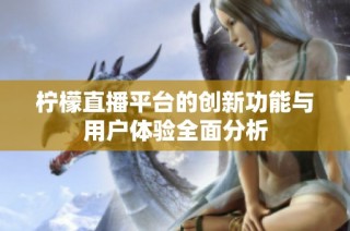 柠檬直播平台的创新功能与用户体验全面分析