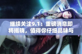 继续关注9.1：重磅消息即将揭晓，值得你仔细品味与探讨