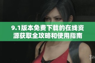 9.1版本免费下载的在线资源获取全攻略和使用指南