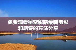 免费观看星空影院最新电影和剧集的方法分享